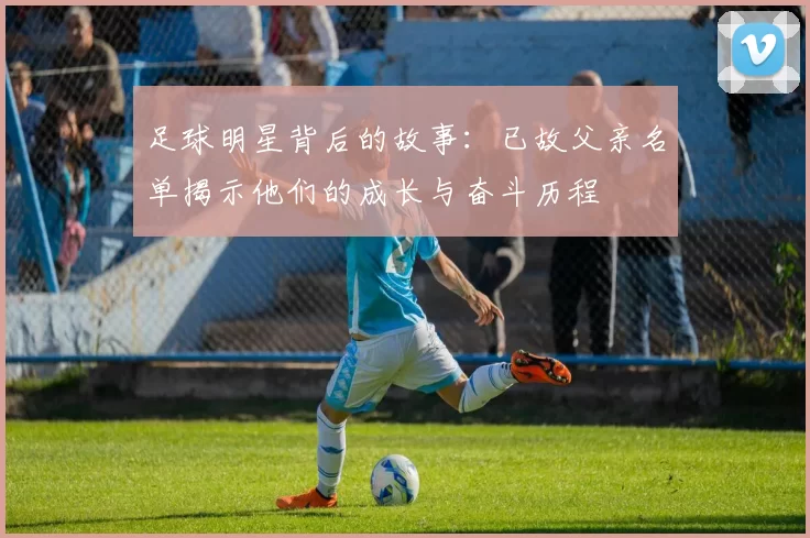 足球明星背后的故事：已故父亲名单揭示他们的成长与奋斗历程