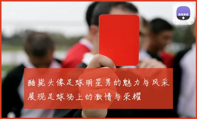 酷毙头像足球明星男的魅力与风采展现足球场上的激情与荣耀