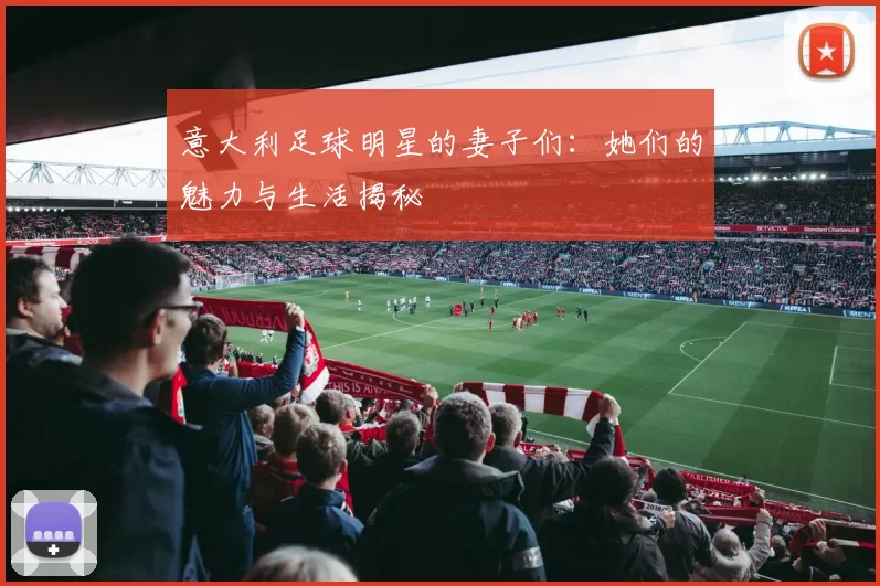 意大利足球明星的妻子们：她们的魅力与生活揭秘