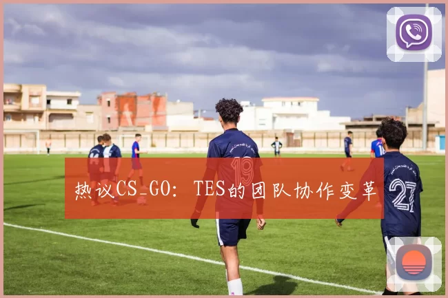 热议CS_GO：TES的团队协作变革