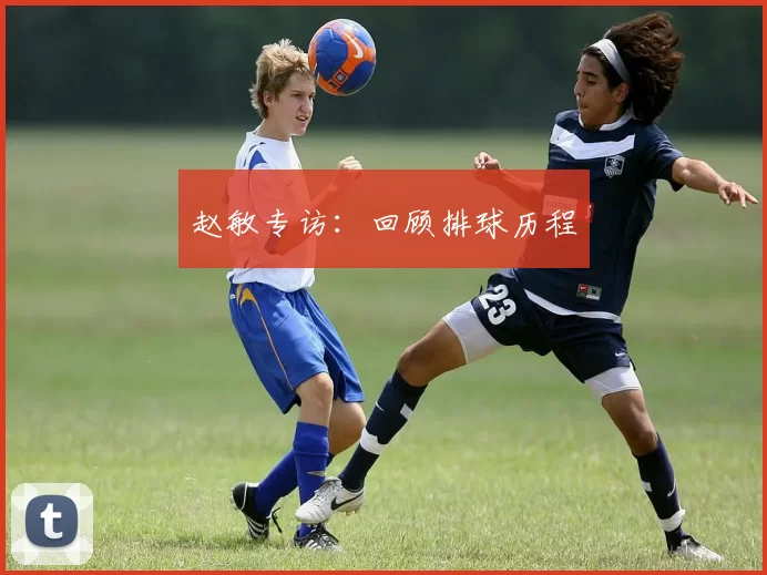 赵敏专访：回顾排球历程