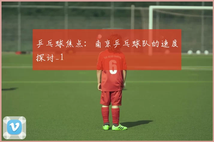 乒乓球焦点：南京乒乓球队的速度探讨_1