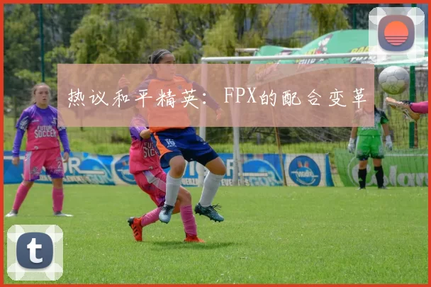 热议和平精英：FPX的配合变革