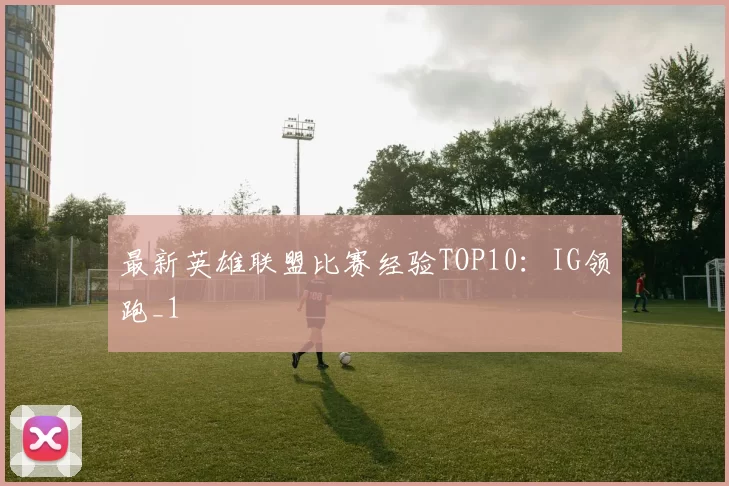 最新英雄联盟比赛经验TOP10：IG领跑_1