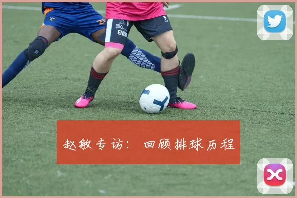 赵敏专访：回顾排球历程