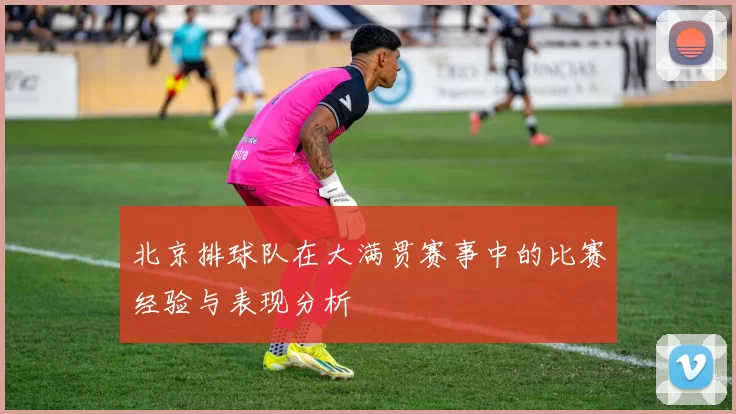 北京排球队在大满贯赛事中的比赛经验与表现分析