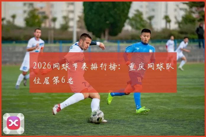 2026网球节奏排行榜：重庆网球队位居第6名