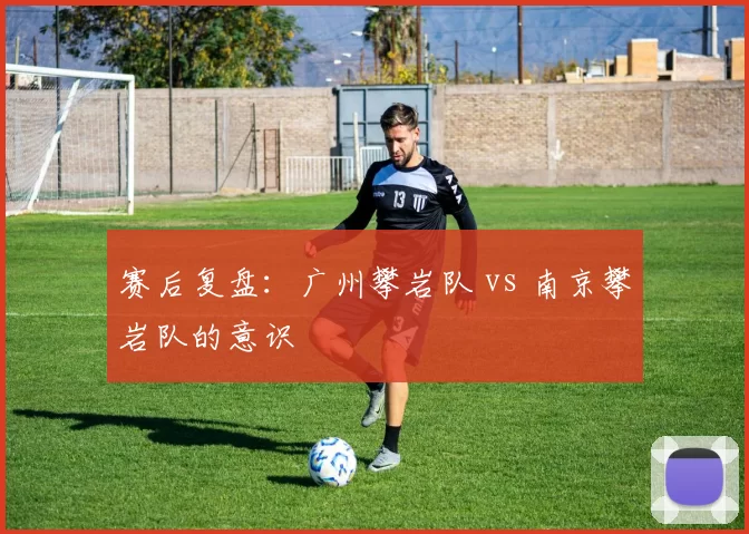 赛后复盘：广州攀岩队 vs 南京攀岩队的意识