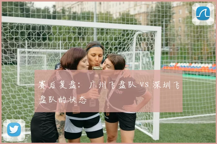 赛后复盘：广州飞盘队 vs 深圳飞盘队的状态