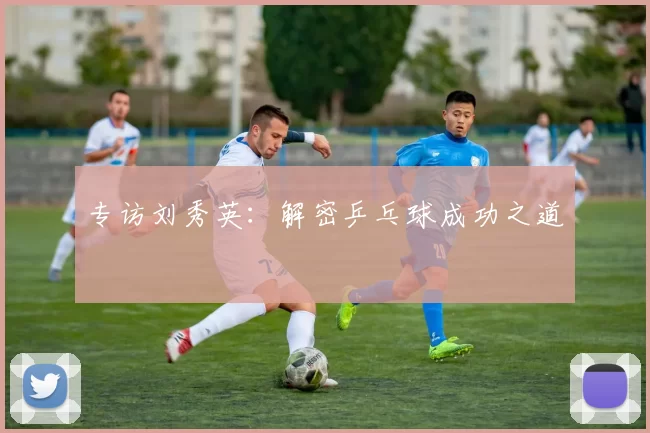 专访刘秀英：解密乒乓球成功之道