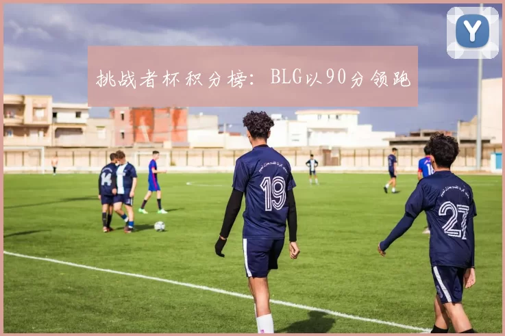 挑战者杯积分榜：BLG以90分领跑