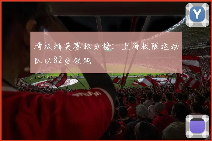 滑板精英赛积分榜：上海极限运动队以82分领跑