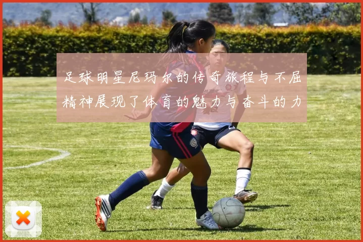 足球明星尼玛尔的传奇旅程与不屈精神展现了体育的魅力与奋斗的力量