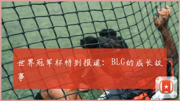 世界冠军杯特别报道：BLG的成长故事